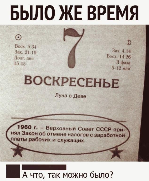БЫЛО ЖЕ ВРЕМЯ
7 ВОСКРЕСЕНЬЕ
Луна в Деве
1960 г. - Верховный Совет СССР принял Закон об отмене налогов с заработной платы рабочих и служащих.
А что, так можно было?