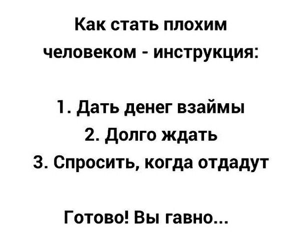 Как стать ПЛОХИМ человеком ИНСТРУКЦИЯ 1 Дать денег взаймы 2 долго ждать 3 Спросить когда отдадут Готово Вы гавно