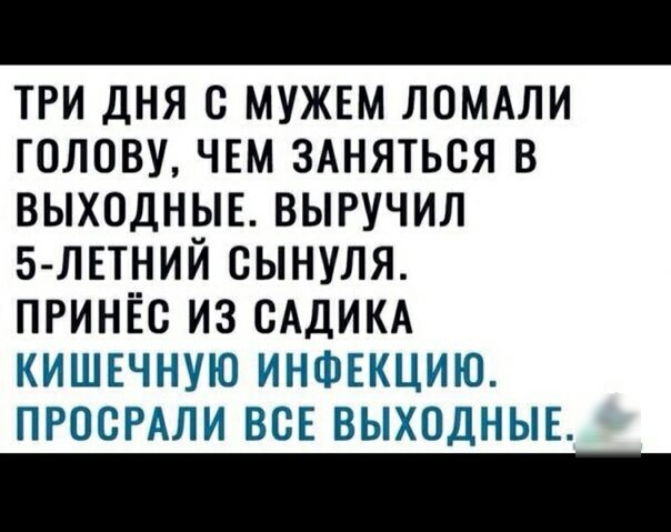 три дня с мужвм ЛОМАЛИ голову чвм 3Аняться в выходныв выручил 5 ЛЕТНИЙ сынуля принёс из САДИКА кишкчную ИНФЕКЦИЮ ПРОБРАЛИ ВСЕ выходныв
