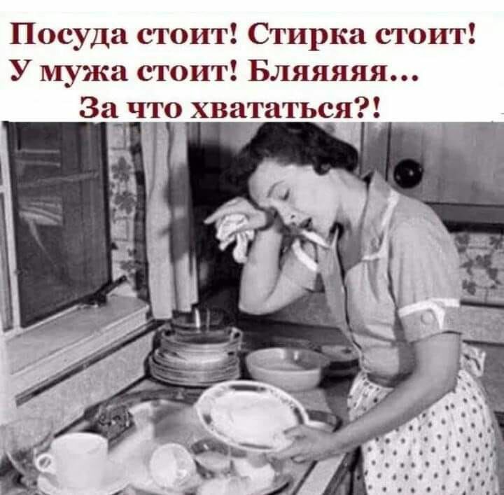 Посуда стоит Стирка стоит У мужа стоит Бляяяяя За что хвататься