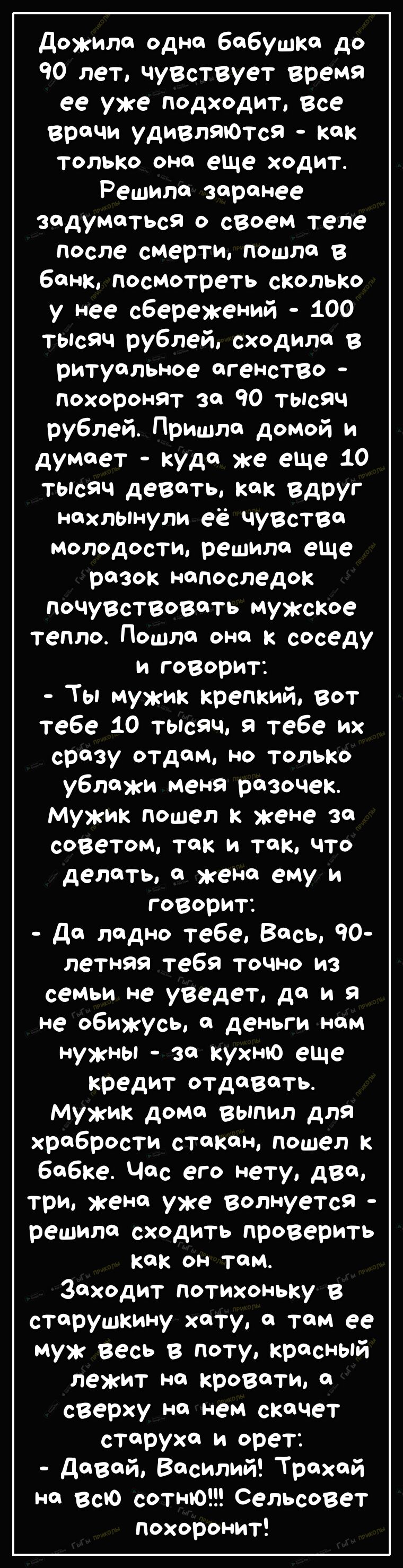 Дожило одно бабушке до 90 лет чузствует время ее уже подходит Все врачи удивляется как ТОЛЬКО она еще ходит Решила заранее задуматься о сеоем теле после смерти пошла в банк посмотреть сколько у нее сбережений 100 тЫсяч рублей сходило ритуальное агенство похоронят за 90 тЫсяч рублей Пришло домой и думает куда же еще 10 тЫсяч девать как Вдруг нахлынули её чуВств молодости решило еще разок напоследок