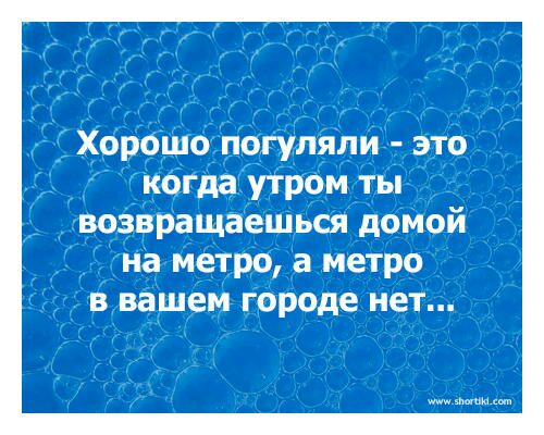 Хорошо погуляли это когда утром ты возвращаешься домой на метро а метро в вашем городе нет