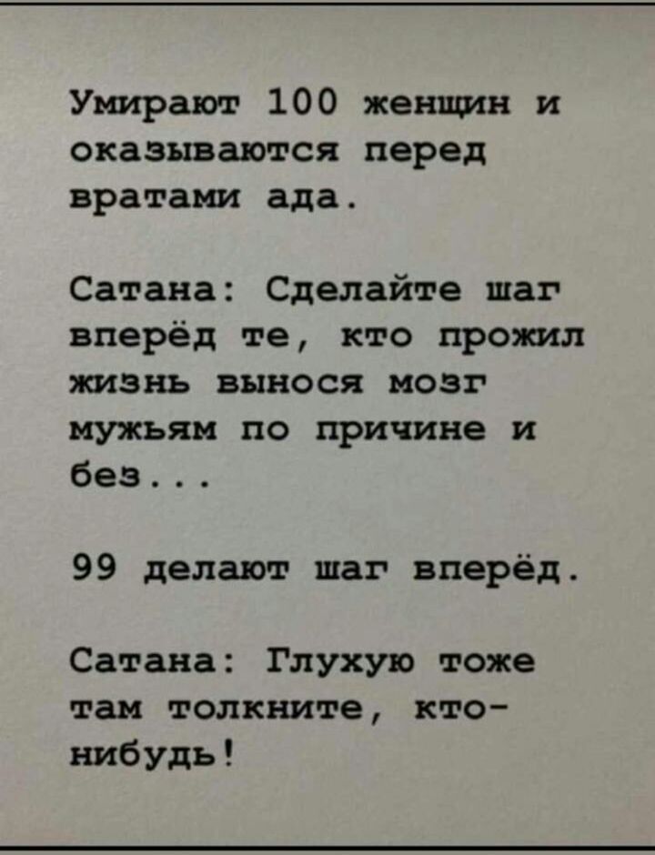 Умирают 100 женщин и оказываются перед вратами ада Сатана Сделайте шаг вперёд те кто прожил жизнь вынося мозг мужьям по причине и без 99 делают шаг вперёд Сатана Глухую тоже там толкните кто нибудь