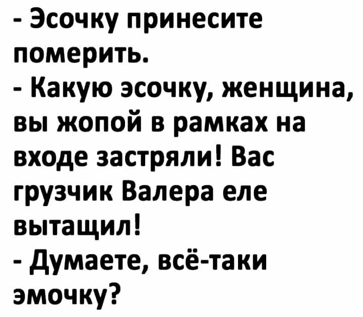 Эсочку принесите померить Какую эсочку женщина вы жопой в рамках на входе застряли Вас грузчик Валера еле вытащил думаете всё таки эмочку