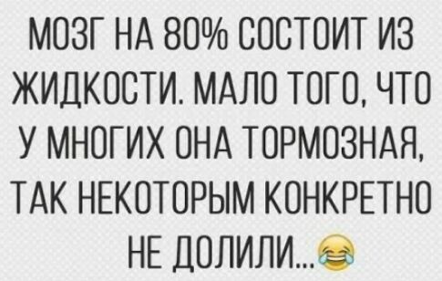 МОЗГ НА 80 СОСТОИТ ИЗ ЖИДКОСТИ МАЛО ТОГО ЧТО У МНОГИХ ОНА ТОРМОЗНАЯ ТАК НЕКОТОРЫМ КОНКРЕТНО НЕ ДОЛИЛИ