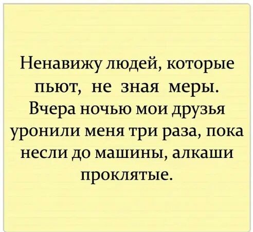 Ненавижу людей которые пьют не зная меры Вчера ночью мои друзья уронили меня три раза пока несли до машины алкаши проклятые