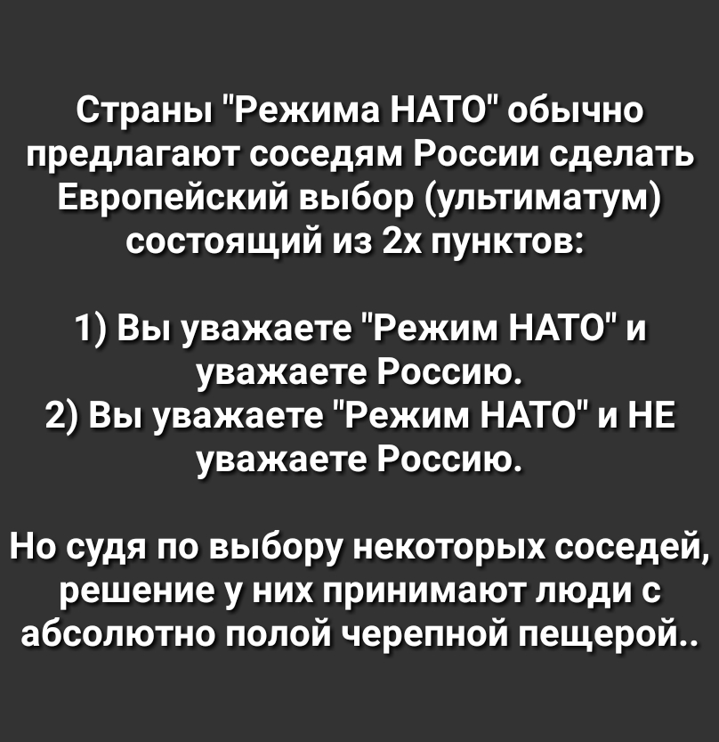 Страны Режима НАТО обычно предлагают соседям России сделать Европейский выбор ультиматум состоящий из 2х пунктов 1 Вы уважаете Режим НАТО и уважаете Россию 2 Вы уважаете Режим НАТО и НЕ уважаете Россию Но судя по выбору некоторых соседей решение у них принимают люди с абсолютно полой черепной пещерой