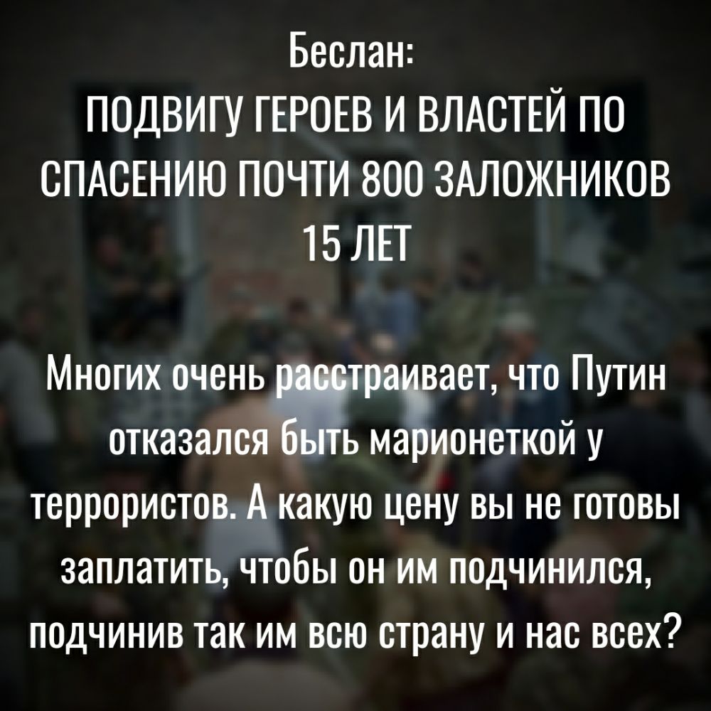 Беслан ПОДВИГУ ГЕРОЕВ И ВЛАСТЕЙ ПО СПАСЕНИЮ ПОЧТИ 800 ЗАЛОЖНИКОВ 15 ЛЕТ Многих очень ра вает что Путин отказался ь маЁионеткой у террористов А какую цену вы не готовы заплатить чтобы он им подчинился подчинив так им всю страну и нас всех
