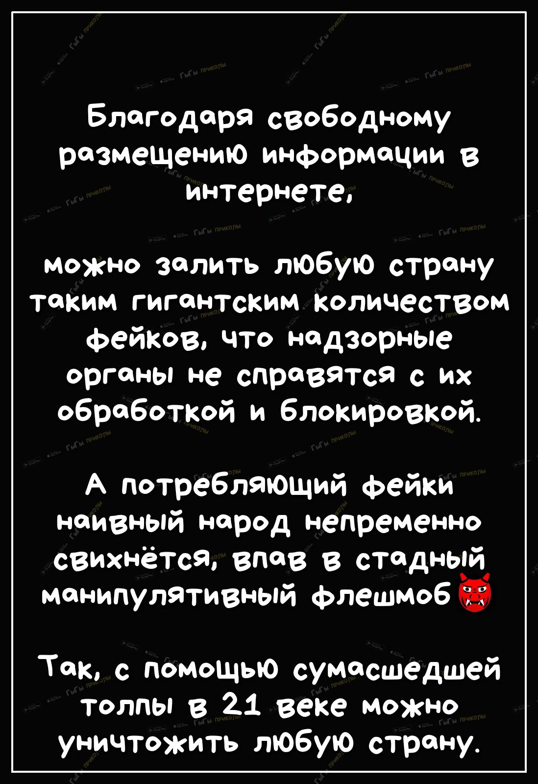 Благодаря свободному размещению информации в интернете можно залить любую страну таким гигантским количеством Фейков что ндЗРные органы не справятся с их обработкой и блокировкой А потребляющий фейки наивный народ непременно свихнётся впав в стадный манипулятивный флешмоб Так с помощью сумасшедшей Толпы в 1 веке можно уничтожить любую страну