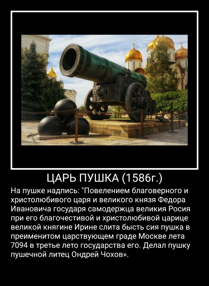 ЦАРЬ ПУШКА 1586г На пушке надпись Повелением благоверного и христопюбивого царя и великого князя Федора Ивановича государя самодержца великия Росия при его благочестивой и христопюбивой царице великой княгине Ирине слита бысть сия пушка в преименитом царствующем граде Москве лета 7094 в третье лето государства его Делал пушку пушечной литец Ондрей Чохов