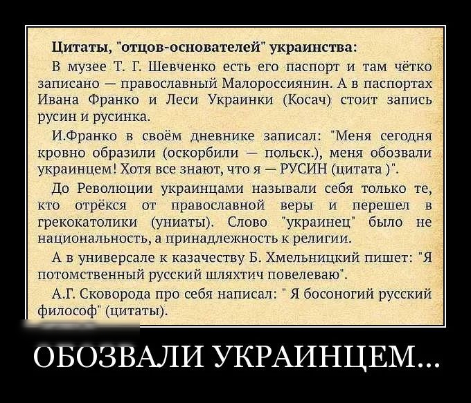 Цитаты отцов основателей украинства В музее Т Г Шевченко есть его паспорт и там чётко ЭЦПИСПНО православный МдПОрОССИЯНИН А В ПЭСПОрТЗХ Ивана Франко и Леси Украинки Косач стоит запись руст т и русинка ИФранко в своём дневнике записал Меня сегодня крсвно обрззили оскорбили польск меня обозвали украинцем Хотя все знают что я РУСИН цитата т До Революции украинцами называли себя только те кто отрекся 
