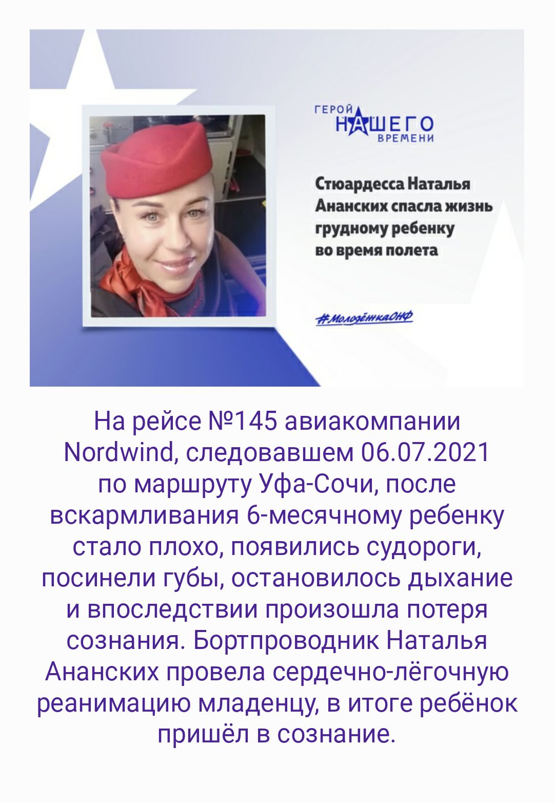 ГЕРЧЙ Н ПёіЕГ РЕМЕНИ Стюардесса Наталья Аиаиских спасла жизнь грудному ребенку во время полета На рейсе 145 авиакомпании Могоиіпо следовавшем 06072021 по маршруту Уфа Сочи после вскармливания б месячному ребенку стало плохо появились судороги посинели губы остановилось дыхание и впоследствии произошла потеря сознания Бортпроводник Наталья Ананских провела сердечно легочную реанимацию младенцу в ит