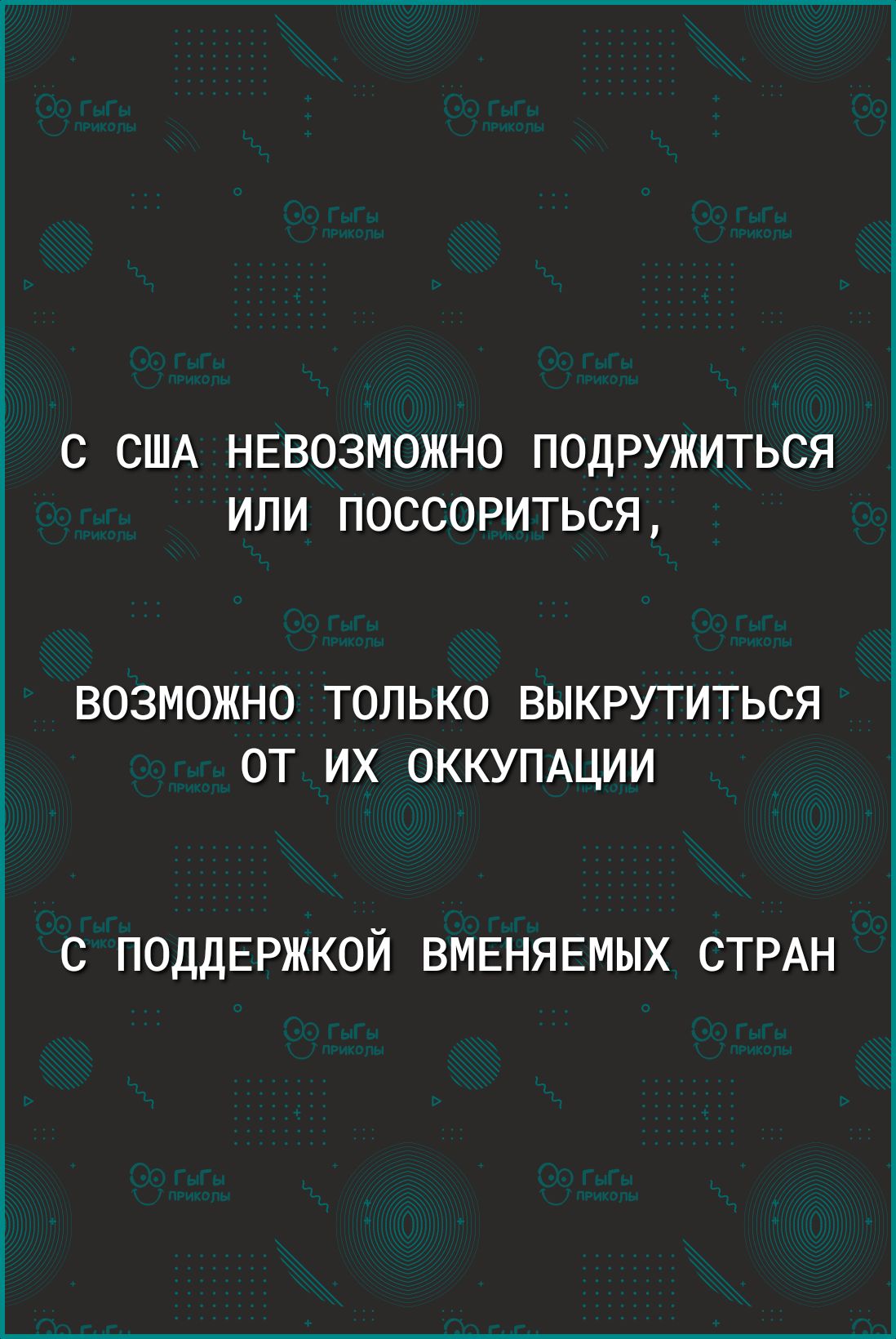 С США НЕВОЗМОЖНО ПОДРУЖИТЬСЯ ИЛИ ПОССОРИТЬСЯ ВОЗМОЖНО ТОЛЬКО ВЫКРУТИТЬСЯ ОТ ИХ ОККУПАЦИИ С ПОДДЕРЖКОЙ ВМЕНЯЕМЫХ СТРАН