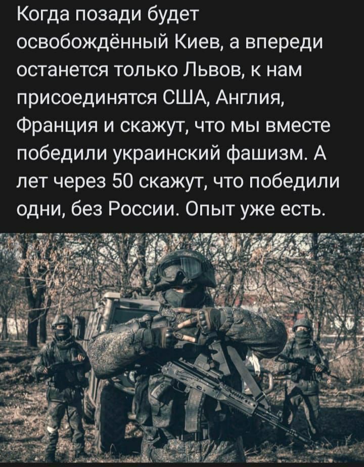 Когда позади будет освобождённый Киев а впереди останется только Львов к нам присоединятся США Англия Франция и скажут что мы вместе победили украинский фашизм А лет через 50 скажут что победили одни без России Опыт уже есть
