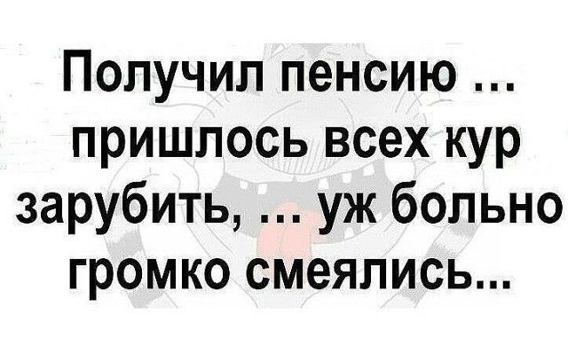 Получил пенсию пришлось всех кур зарубить уж больно громко смеялись