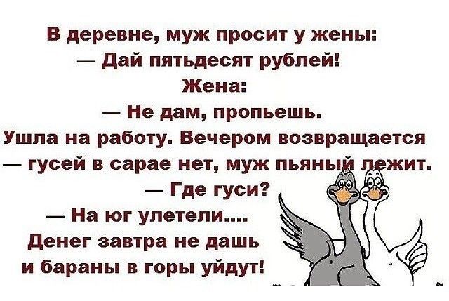 В деревне муж просит у жены дай пятьдесят рублей Жена Не дам пропьешь Ушла на работу Вечером возвращается гусей в сарае нет муж пьяны Где гуси На юг упетепи денег завтра не дашь и бараны в горы уйдут