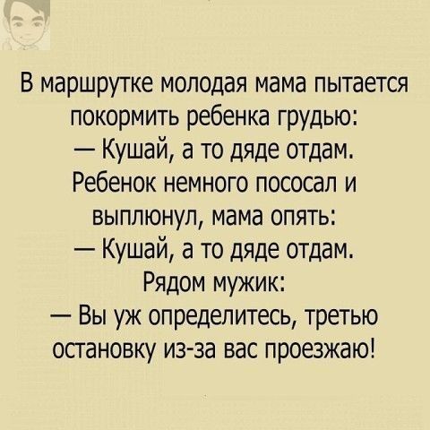 В маршрутке молодая мама пытается покормить ребенка грудью Кушай а то дяде отдам Ребенок немного пососал и выплюнул мама опять Кушай а то дяде отдам Рядом мужик Вы уж определитесь третью остановку из за вас проезжаю