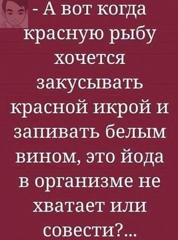 А вот когда красную рыбу хочется закусывать красной икрой И запивать белым вином это йода в организме не хватает или совести