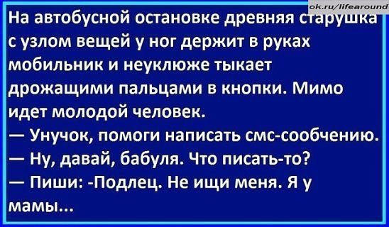 гиПонгпигп На автобусной остановке древняя с п с узлом вещей у ног держит в руках МОБИЛЬНИК И неуклюже тыкает дрожащими пальцами 5 кнопки Мимо идет молодой человек Унучок помоги написать смс сообчению Ну давай бабуля Что писатьто Пиши Подлец Не ищи меня Я у мамы