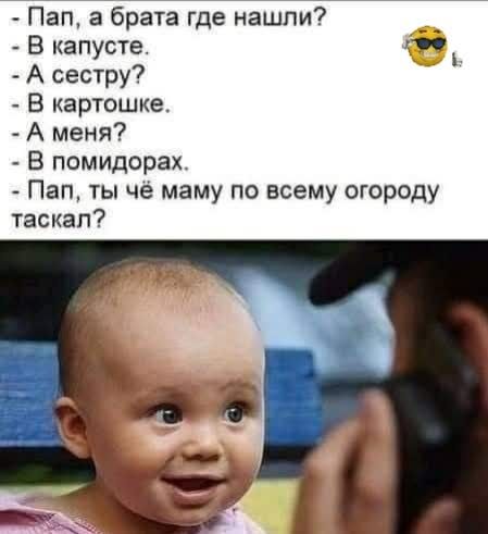 Пап а брата где нашли В капусте А сестру в картошке А меня В помидорах Пап ты че маму по всему огороду таскап