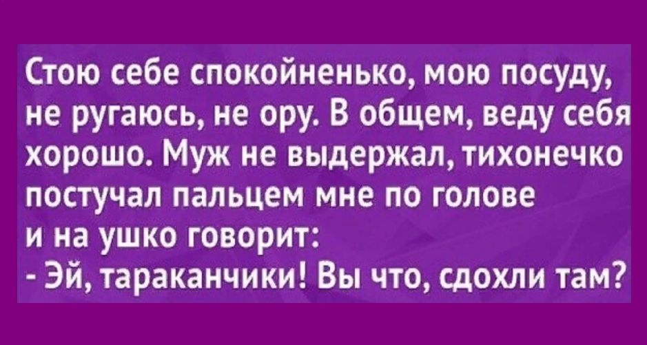 Стою себе спокойненько мою посуду не ругаюсь не ору В общем веду себя хорошо Муж не выдержал тихонечко постучал пальцем мне по голове и на ушко говорит Эй тараканчики Вы что сдохли там