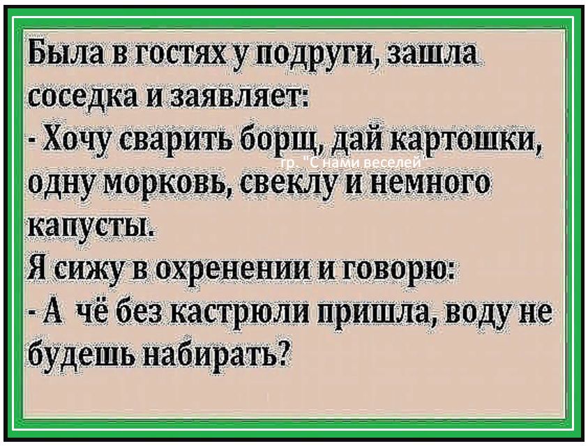 Была в гостях у подруги зашла соседка изаяВляет Хочу сварить борщ дай картошки одну Морковь свеклу инеМного капусты Я сижу в охренении и говорю А чё без кастрюли при шла воду не будешь набирать