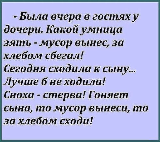 Была вчера в гостях у дочери Какой умница зять мусор вынес за хлебом сбегал Сегодня сходила к сыну Лучше б не ходила Сноха стерва Гоняет сына то мусор вынеси то за хлебом сходи