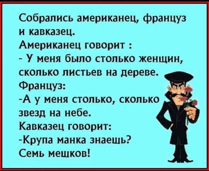 Собрались американец француз и кавказец Американец говорит У меня было столько женщин сколько листьев на дереве Француз А у меня столько сколько звезд на небе Кавказец говорит Крупа манка знаешь Семь мешков