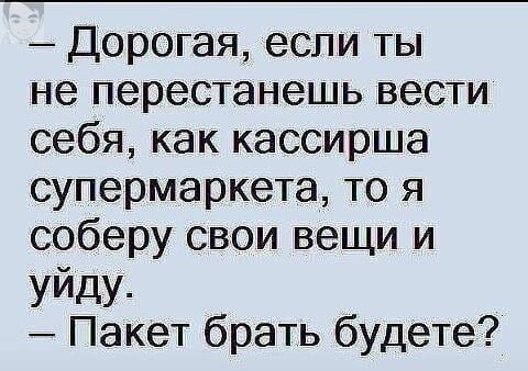 Дорогая если ты не перестанешь вести себя как кассирша супермаркета то я соберу свои вещи и уйду Пакет брать будете