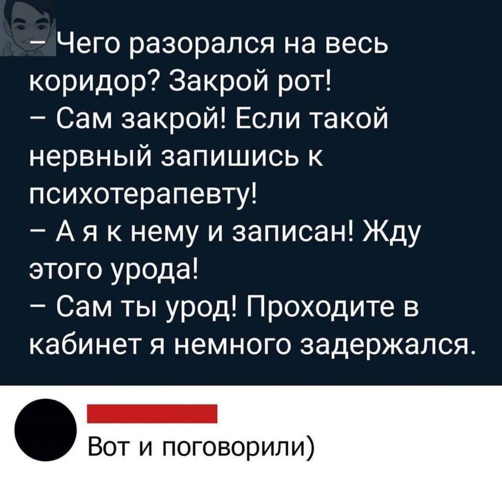 Чего разорался на весь коридор Закрой рот Сам закрой Если такой нервный запишись к психотерапевту А я к нему и записан Жду этого урода Сам ты урод Проходите в кабинет я немного задержался Вот и поговорили