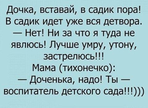 Дочка вставай в садик пора В садик идет уже вся детвора Нет Ни за что я туда не явлюсь Лучше умру утону засгрел юсь Мама тихонечко Доченька надо Ты воспитатель детского сада