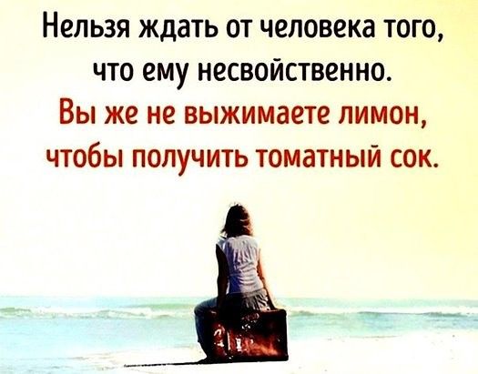 НЕЛЬЗЯ ждать ОТ человека ТОГО ЧТО ему НЕСВОЙСТВЕННО ВЫ же не ВЫЖИМЗЕТВ ЛИМОН ЧТОбЫ ПОЛУЧИТЬ ТОМЗТНЫЙ СОК