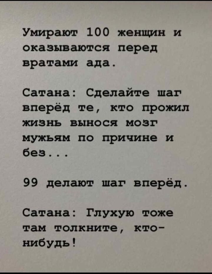 Умирают 100 женщин и оказываются перед вратами ада Сатана Сделайте шаг вперёд те кто прожил жизнь вынося мозг мужьям по причине и без 99 делают шаг вперёд Сатана Глухую тоже там толкните кто нибудь