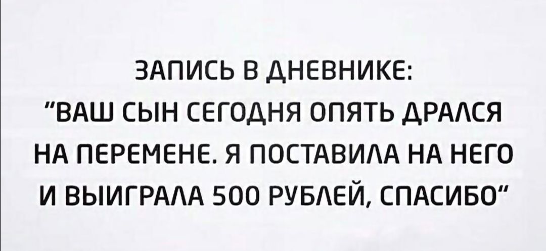 ЗАПИСЬ В ДНЕВНИКЕ ВАШ СЫН СЕГОДНЯ ОПЯТЬ ДРАСЯ НА ПЕРЕМЕНЕ Я ПОСТАВИАА НА НЕГО И ВЫИГРААА 500 РУБАЕЙ СПАСИБО