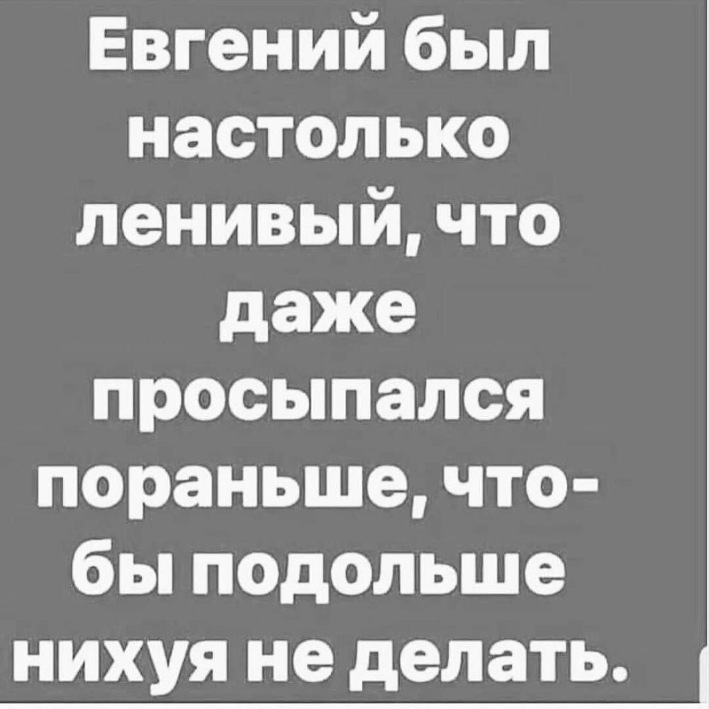 Евгений был настолько ленивый что даже просыпался пораньше что бы подольше нихуя не делать