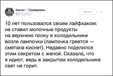 10 лет пользовался своим лайфхаком не ставил МОПОЧНЫЭ ПРОДУКТЫ на верхнюю полку в холодильнике возле лампочки лампочка греется сметана киснет Недавно поделился этим секретом женой Сказала что я идиот ведь в закрытом холодильнике свет не горит
