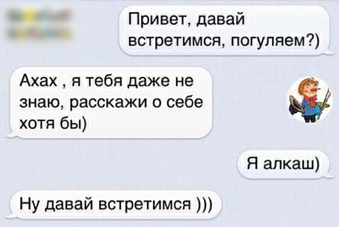 4 Привет давай встретимся погуляем Ахах я тебя даже не знаю расскажи о себе хотя бы Я алкаш Ну давай встретимся