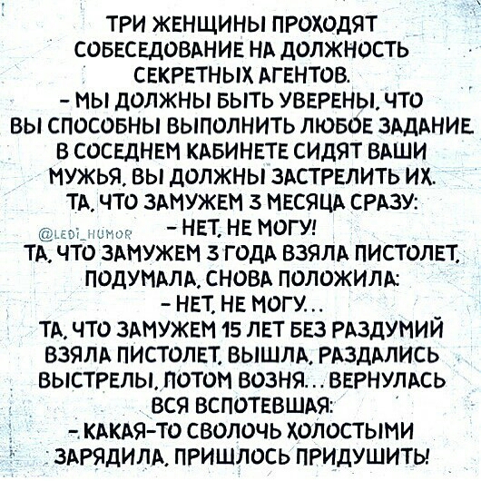 три женщины проходят совеседовдние НА должность секретных АГЕНТОВ мы должны выть уверены что вы спосовны выполнить лювое здддние в соседнем клвинеп СИДЯТ влши мужья вы должны злстгелить их тд что замужем 3 иесяцл СРАЗУ нет не могу ТА ЧТО ЗАМУЖЕМ 3 ГОДА ВЗЯЛА ПИСТОЛЕТ ПОДУИАЛА СНОВА ПОЛОЖИЛА нет не могу _ ТА что злиужем 15 лет вез глздумии взяли пистолет вышлА РАЗДАЛИСЬ выстрелы потом возня вернулд