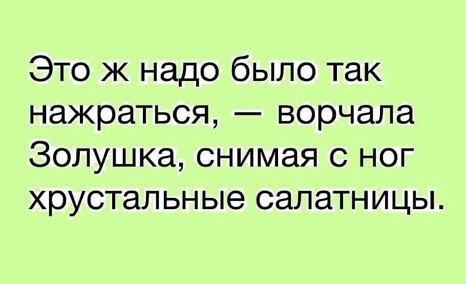 Это ж надо было так нажраться ворчала Золушка снимая с ног хрустальные салатницы