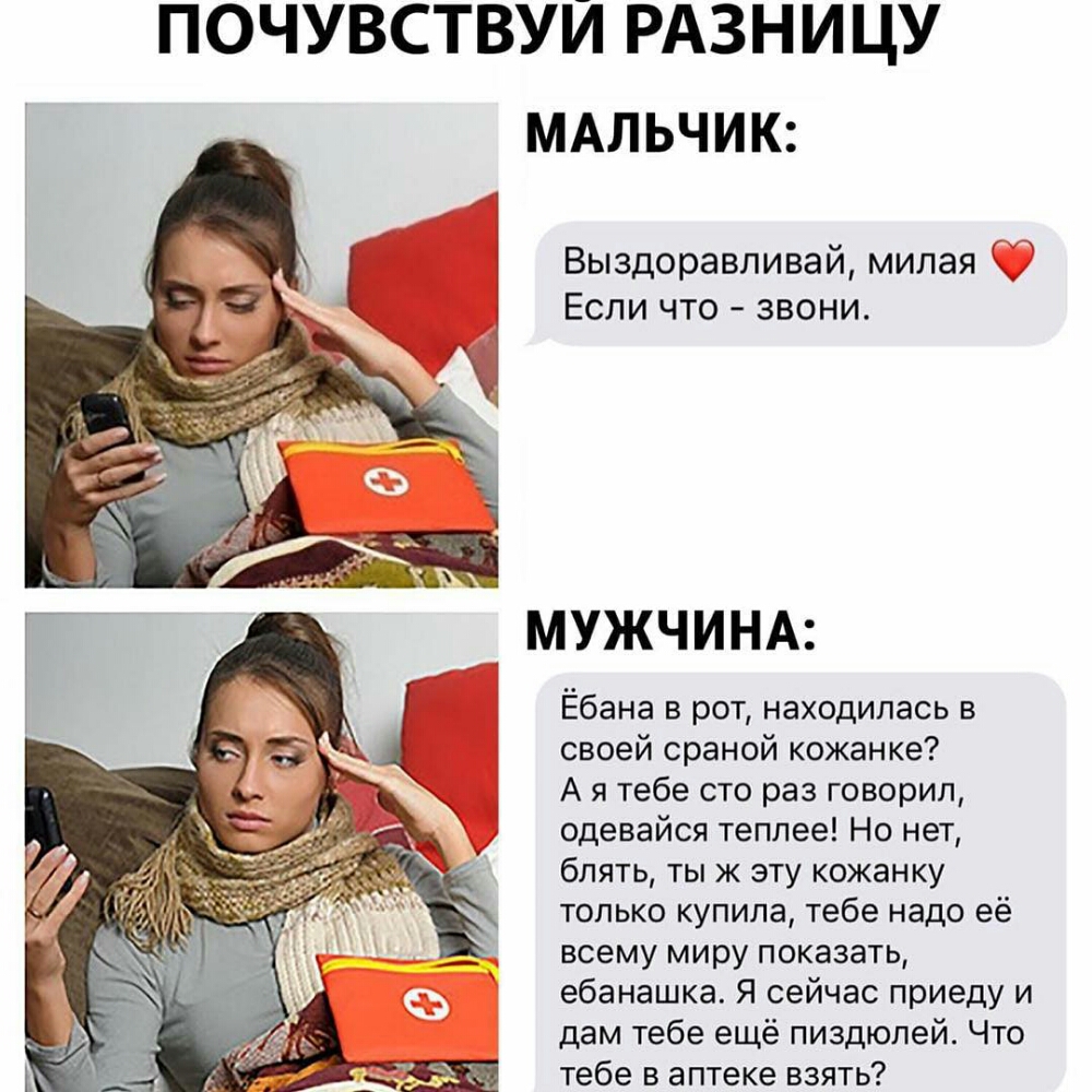 ПОЧУВСТВУИ РАЗНИЦУ МАЛЬЧИК Выздоравливаи милая Если что звони МУЖЧИНА Ёбана в рот находилась в своей сраной кожанке А я тебе сто раз говорил одевайся теплее Но нет блять ты ж эту кожанку только купила тебе надо её всему миру показать ебанашка Я сейчас приеду и дам тебе ещё пиздюлей Что тебе в аптеке взять