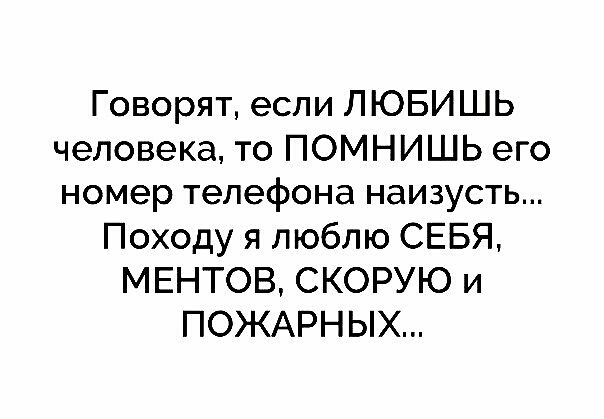Говорят если ЛЮБИШЬ человека то ПОМНИШЬ его номер телефона наизусть Походу я люблю СЕБЯ МЕНТОВ СКОРУЮ и ПОЖАРНЫХ