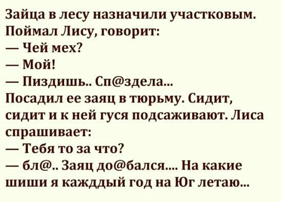 Зайца в лесу назначили учасгковым Поймал Лису говорит Чей мех Мой Пиздишь Спздела Посадил ее заяц в тюрьму Сидит сидит и к ней гуся подсаживают Лиса спрашивает Тебя то за что бл Заяц добался На какие шиши я кажддый год на Юг летаю