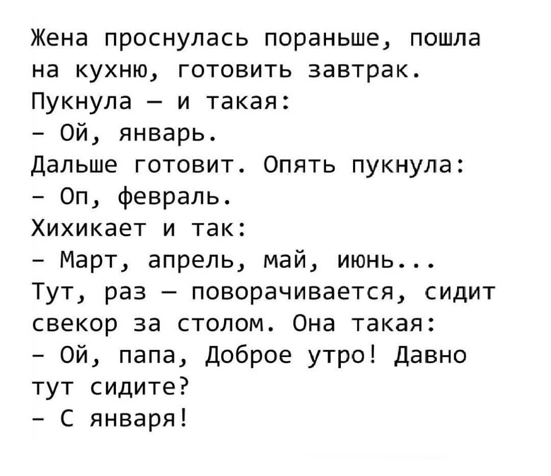 Жена проснулась пораньше пошла на кухню готовить завтрак Пукнула и такая Ой январь Дальше готовит Опять пукнула Оп февраль Хихикает и так Март апрель май июнь Тут раз поворачивается сидит свекор за столом Она такая Ой папа Доброе утро давно тут сидите С января