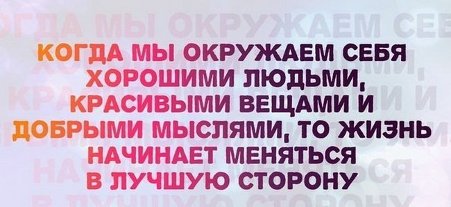 КОГДА МЫ ОКРУЖАЕМ СЕБЯ ХОРОШИМИ ЛЮДЬМИ КРАСИВЫМИ ВЕЩАМИ И ЦОБРЫМИ МЫСПЯМИ ТО ЖИЗНЬ НАЧИНАЕТ МЕНЯТЬСЯ В ЛУЧШУЮ СТОРОНУ