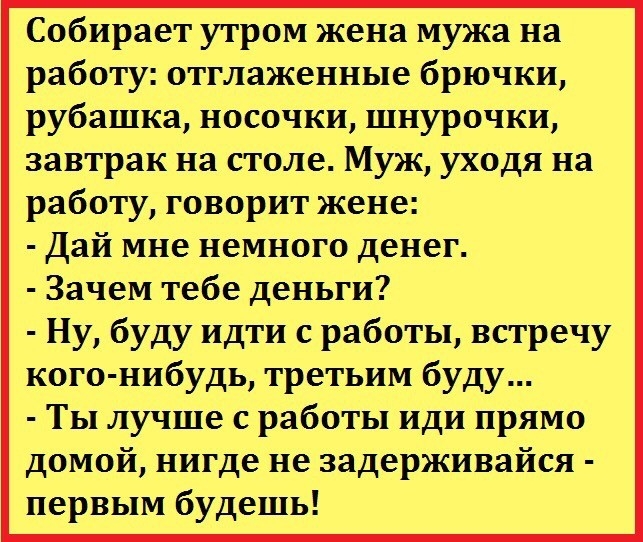 Собирает утром жена мужа на работу отглаженные брючки рубашка носочки шнурочки завтрак на столе Муж уходя на работу говорит жене Дай мне немного денег Зачем тебе деньги Ну буду идти с работы встречу кого нибудь третьим буду Ты лучше с работы иди прямо домой нигде не задерживайся первым будешь