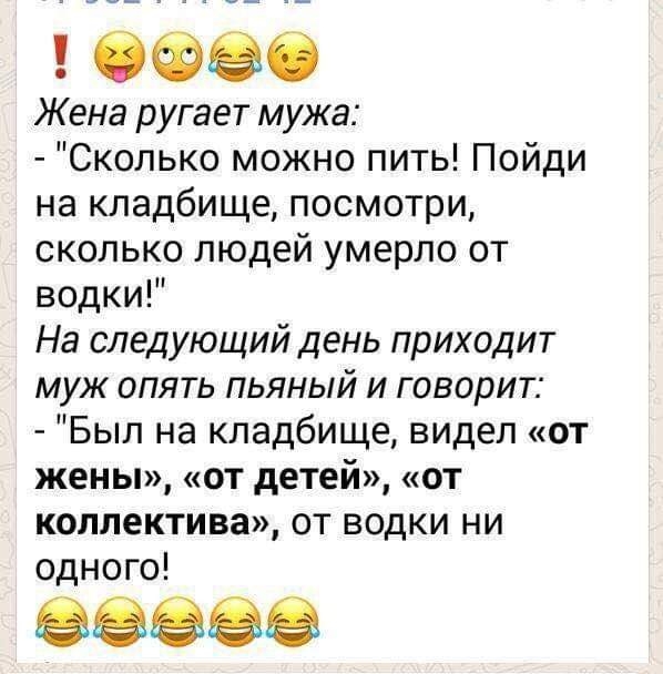 6 Жена ругает мужа Сколько можно пить Пойди на кладбище посмотри сколько людей умерло от водки На следующий день приходит муж опять пьяный и говорит Был на кладбище видел от жены от детей от коллектива от водки ни одного 8338