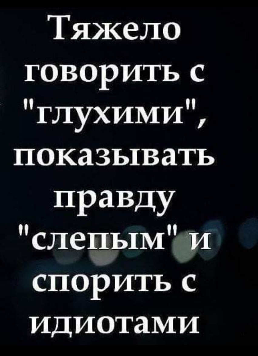 Тяжело говорить с ГЛУХИМИ показывать правду слепым и спорить с идиотами