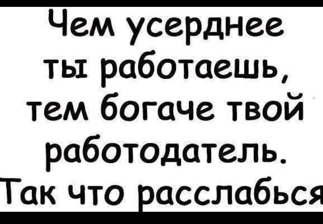 Чем усерднее ты работаешь тем богаче твой работодатель Так что восслабься