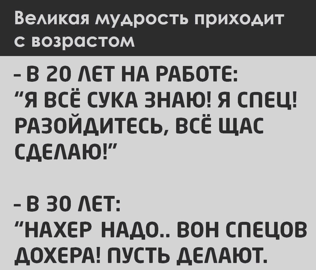 ВеАикоя мудрость приходит с возрастом в го ЕТ нд РАБОТЕ я всЁ сукд ЗНАЮ я спеш рдзойдитесь всё ЩАС СДЕААЮ В 30 ЕТ НАХЕР НАДО ВОН СПЕЦОВ дОХЕРА ПУСТЬ АЕААЮТ