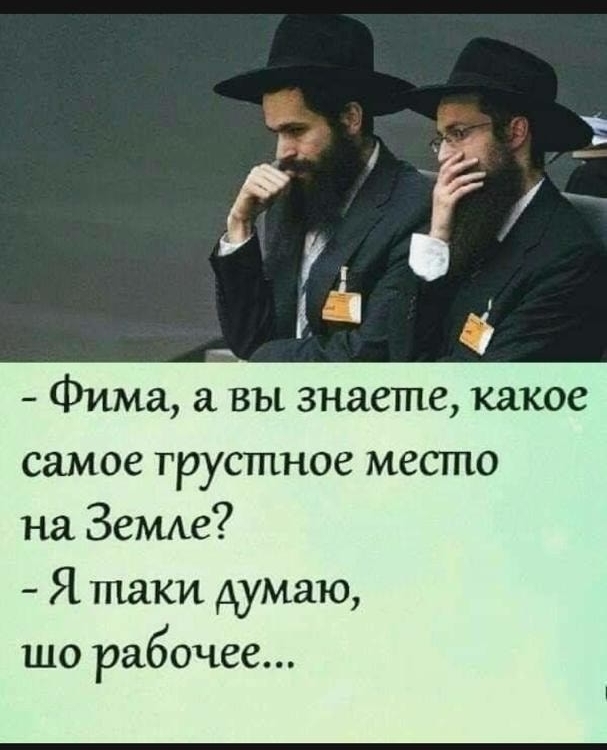 Фима вы знаете какое самое грустное место на Земе Я таки думаю шо рабочее